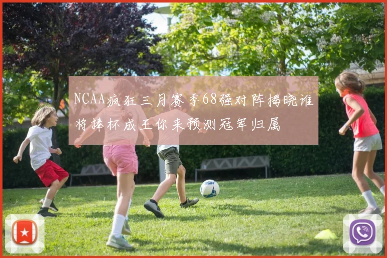 NCAA疯狂三月赛季68强对阵揭晓谁将捧杯成王你来预测冠军归属