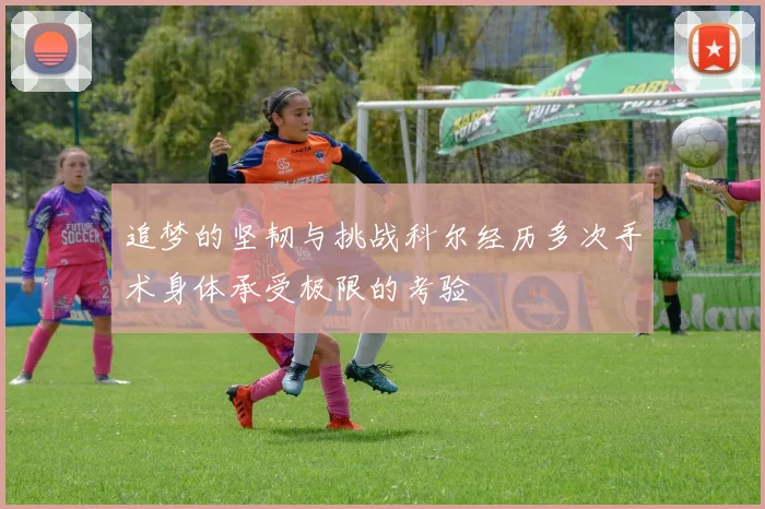 追梦的坚韧与挑战科尔经历多次手术身体承受极限的考验